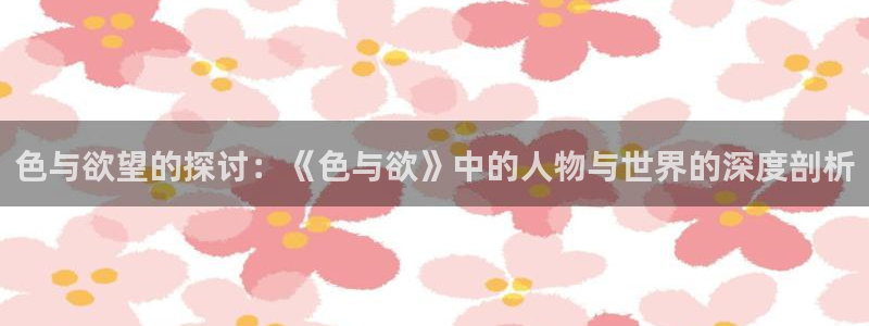 光棍影院电影神马：色与欲望的探讨：《色与欲》中的人物与世界的深度剖析